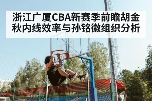 浙江广厦CBA新赛季前瞻胡金秋内线效率与孙铭徽组织分析