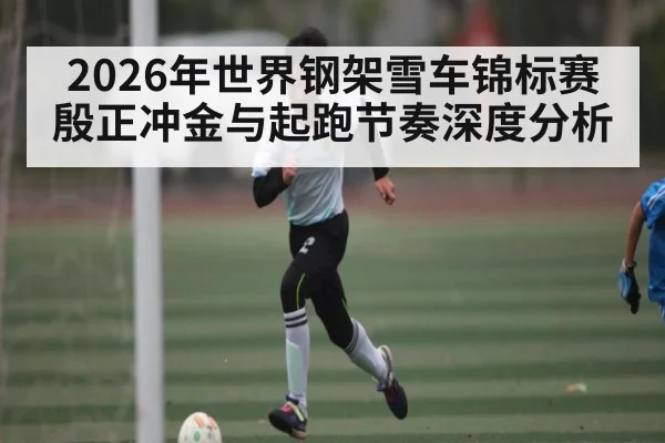 2026年世界钢架雪车锦标赛殷正冲金与起跑节奏深度分析
