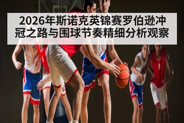 2026年斯诺克英锦赛罗伯逊冲冠之路与围球节奏精细分析观察