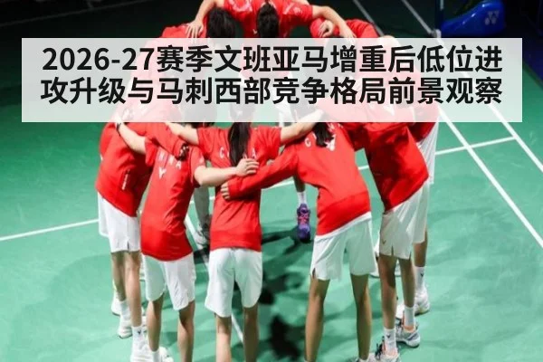 2026-27赛季文班亚马增重后低位进攻升级与马刺西部竞争格局前景观察