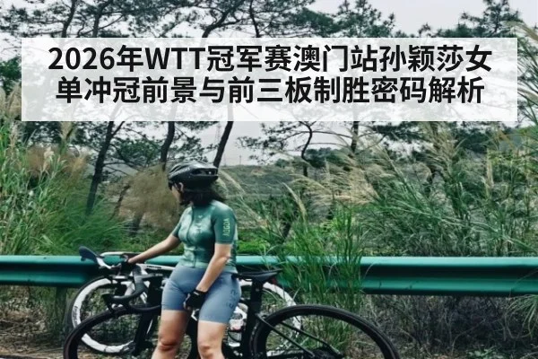 2026年WTT冠军赛澳门站孙颖莎女单冲冠前景与前三板制胜密码解析